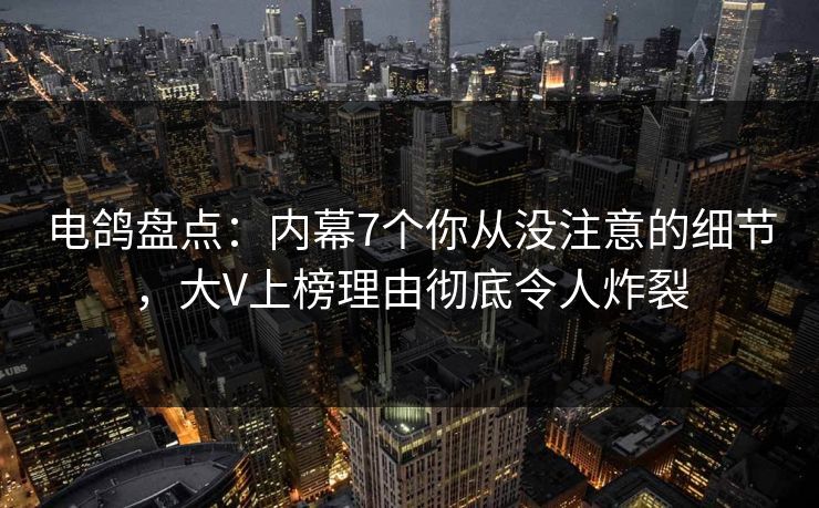 电鸽盘点:内幕7个你从没注意的细节,大V上榜理由彻底令人炸裂 电鸽盘点:内幕7个你从没注意的细节,大V上榜理由彻底令人炸裂