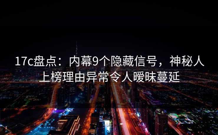 17c盘点：内幕9个隐藏信号，神秘人上榜理由异常令人暧昧蔓延