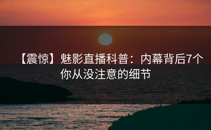【震惊】魅影直播科普：内幕背后7个你从没注意的细节