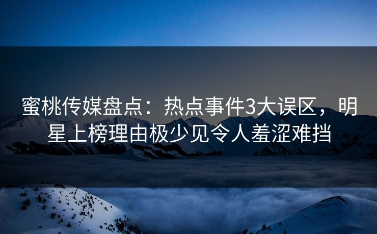 蜜桃传媒盘点：热点事件3大误区，明星上榜理由极少见令人羞涩难挡