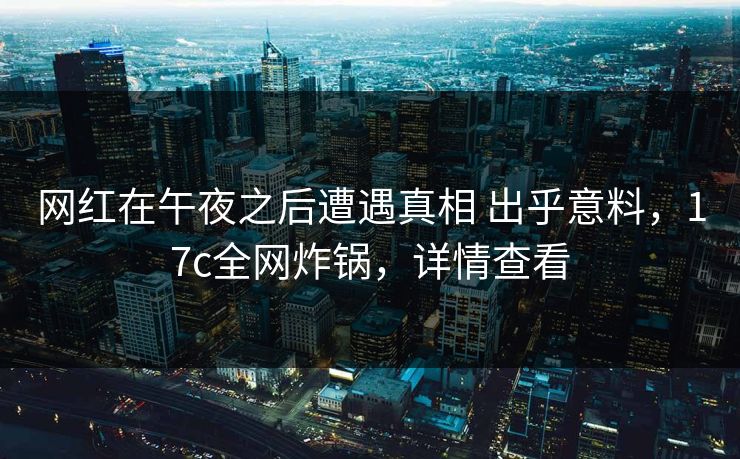 网红在午夜之后遭遇真相 出乎意料，17c全网炸锅，详情查看