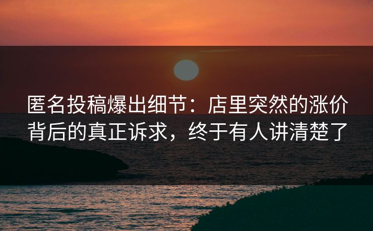 匿名投稿爆出细节：店里突然的涨价背后的真正诉求，终于有人讲清楚了