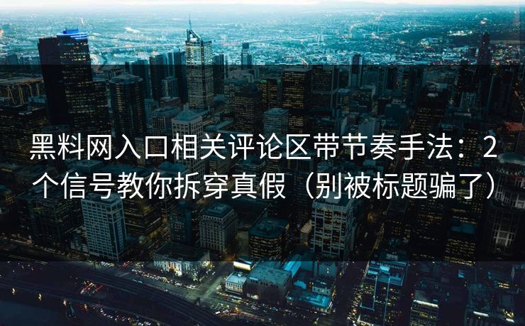 黑料网入口相关评论区带节奏手法：2个信号教你拆穿真假（别被标题骗了）