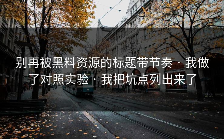 别再被黑料资源的标题带节奏 · 我做了对照实验 · 我把坑点列出来了 别再被黑料资源的标题带节奏 · 我做了对照实验 · 我把坑点列出来了