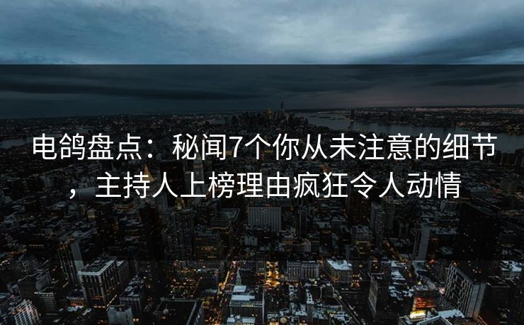 电鸽盘点：秘闻7个你从未注意的细节，主持人上榜理由疯狂令人动情