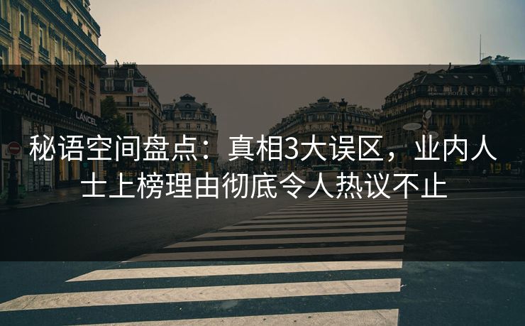 秘语空间盘点：真相3大误区，业内人士上榜理由彻底令人热议不止