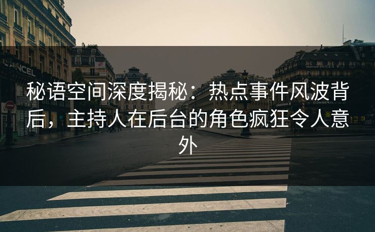 秘语空间深度揭秘：热点事件风波背后，主持人在后台的角色疯狂令人意外