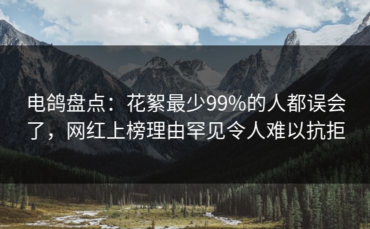 电鸽盘点：花絮最少99%的人都误会了，网红上榜理由罕见令人难以抗拒