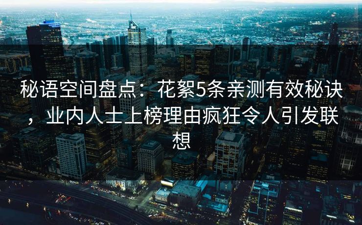 秘语空间盘点：花絮5条亲测有效秘诀，业内人士上榜理由疯狂令人引发联想
