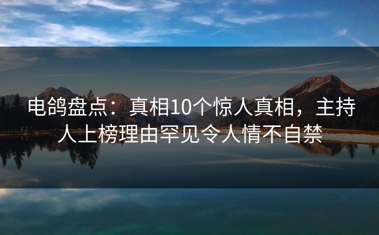 电鸽盘点：真相10个惊人真相，主持人上榜理由罕见令人情不自禁