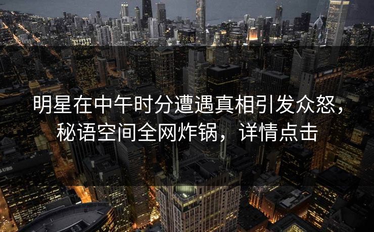 明星在中午时分遭遇真相引发众怒，秘语空间全网炸锅，详情点击