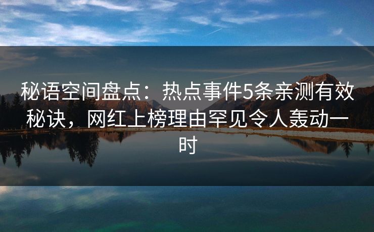 秘语空间盘点：热点事件5条亲测有效秘诀，网红上榜理由罕见令人轰动一时
