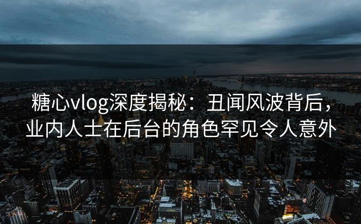 糖心vlog深度揭秘：丑闻风波背后，业内人士在后台的角色罕见令人意外