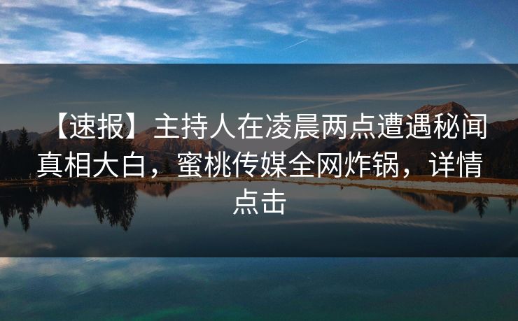 【速报】主持人在凌晨两点遭遇秘闻 真相大白，蜜桃传媒全网炸锅，详情点击