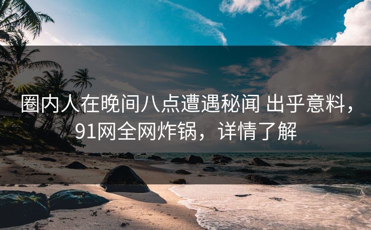 圈内人在晚间八点遭遇秘闻 出乎意料，91网全网炸锅，详情了解