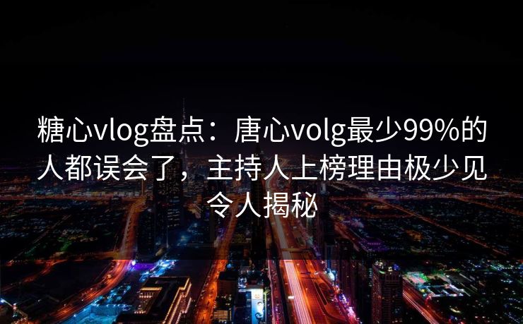 糖心vlog盘点：唐心volg最少99%的人都误会了，主持人上榜理由极少见令人揭秘