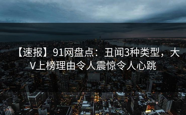【速报】91网盘点：丑闻3种类型，大V上榜理由令人震惊令人心跳