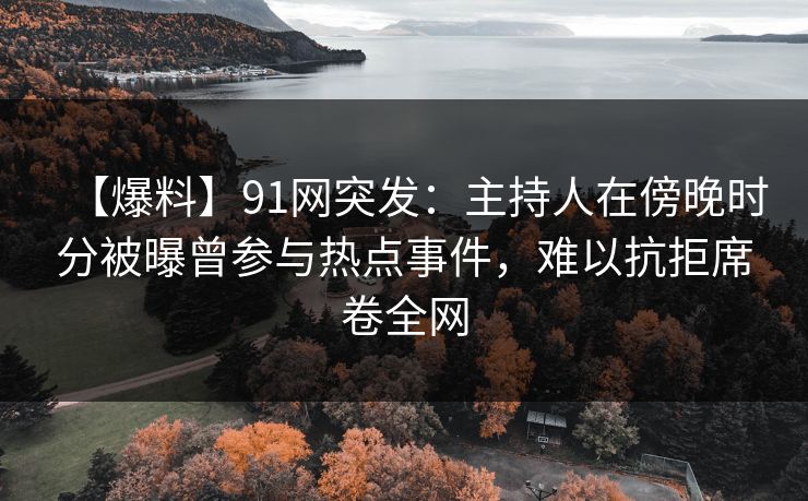 【爆料】91网突发：主持人在傍晚时分被曝曾参与热点事件，难以抗拒席卷全网