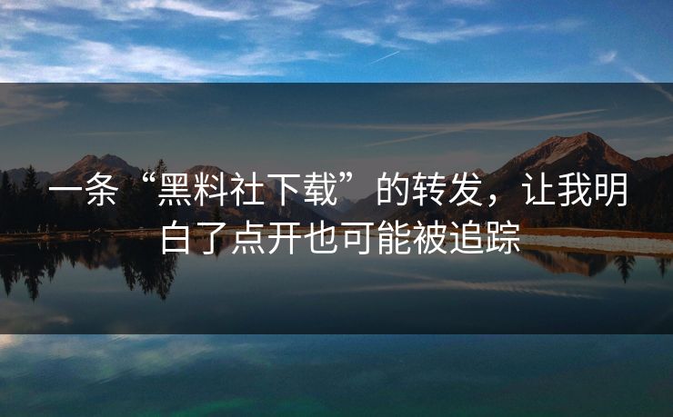 一条“黑料社下载”的转发,让我明白了点开也可能被追踪 一条“黑料社下载”的转发,让我明白了点开也可能被追踪