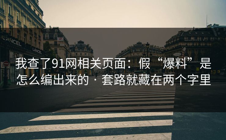 我查了91网相关页面：假“爆料”是怎么编出来的 · 套路就藏在两个字里