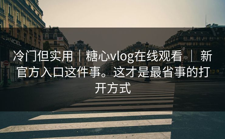 冷门但实用｜糖心vlog在线观看 ｜ 新官方入口这件事。这才是最省事的打开方式