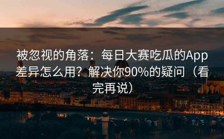 被忽视的角落：每日大赛吃瓜的App差异怎么用？解决你90%的疑问（看完再说）
