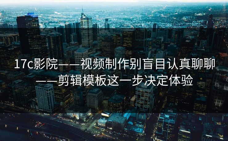 17c影院——视频制作别盲目认真聊聊——剪辑模板这一步决定体验